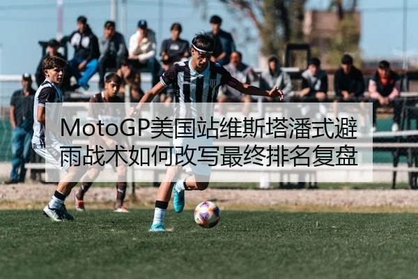 MotoGP美国站维斯塔潘式避雨战术如何改写最终排名复盘