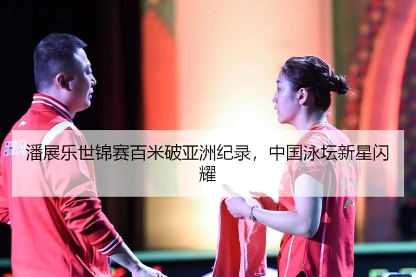 潘展乐世锦赛百米破亚洲纪录，中国泳坛新星闪耀